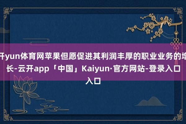 开yun体育网苹果但愿促进其利润丰厚的职业业务的增长-云开app「中国」Kaiyun·官方网站-登录入口