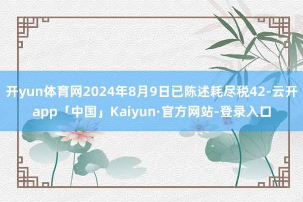 开yun体育网2024年8月9日已陈述耗尽税42-云开app「中国」Kaiyun·官方网站-登录入口