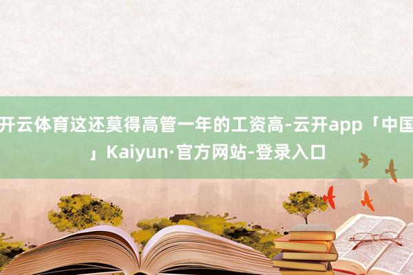 开云体育这还莫得高管一年的工资高-云开app「中国」Kaiyun·官方网站-登录入口