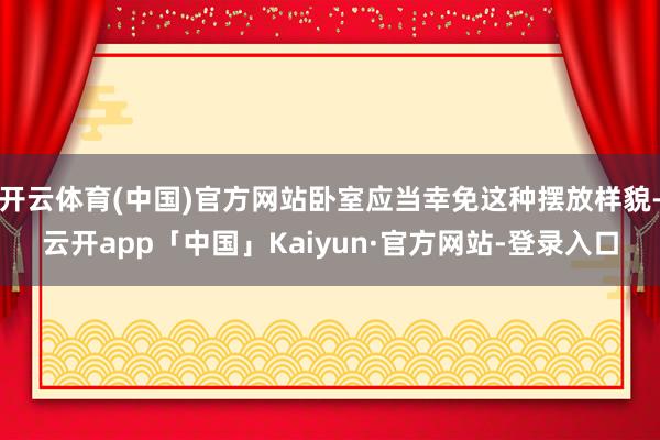 开云体育(中国)官方网站卧室应当幸免这种摆放样貌-云开app「中国」Kaiyun·官方网站-登录入口