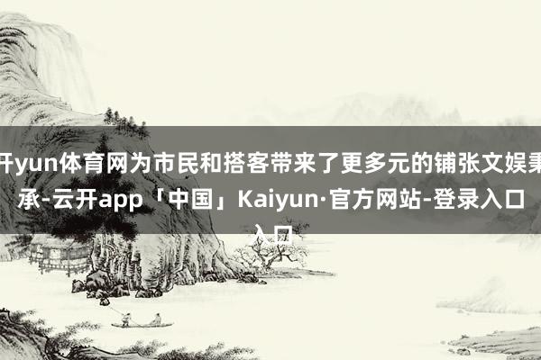 开yun体育网为市民和搭客带来了更多元的铺张文娱秉承-云开app「中国」Kaiyun·官方网站-登录入口