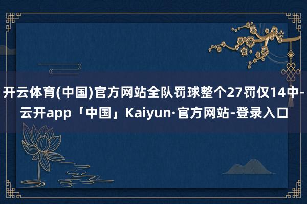 开云体育(中国)官方网站全队罚球整个27罚仅14中-云开app「中国」Kaiyun·官方网站-登录入口