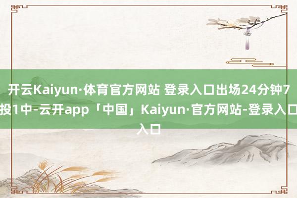 开云Kaiyun·体育官方网站 登录入口出场24分钟7投1中-云开app「中国」Kaiyun·官方网站-登录入口