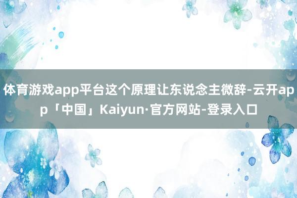 体育游戏app平台这个原理让东说念主微辞-云开app「中国」Kaiyun·官方网站-登录入口