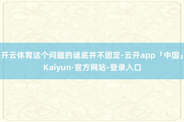 开云体育这个问题的谜底并不固定-云开app「中国」Kaiyun·官方网站-登录入口