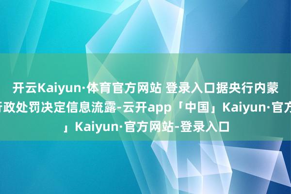 开云Kaiyun·体育官方网站 登录入口据央行内蒙古自治分歧行行政处罚决定信息流露-云开app「中国」Kaiyun·官方网站-登录入口