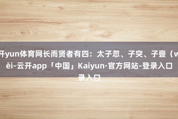 开yun体育网长而贤者有四：太子忽、子突、子亹（wěi-云开app「中国」Kaiyun·官方网站-登录入口