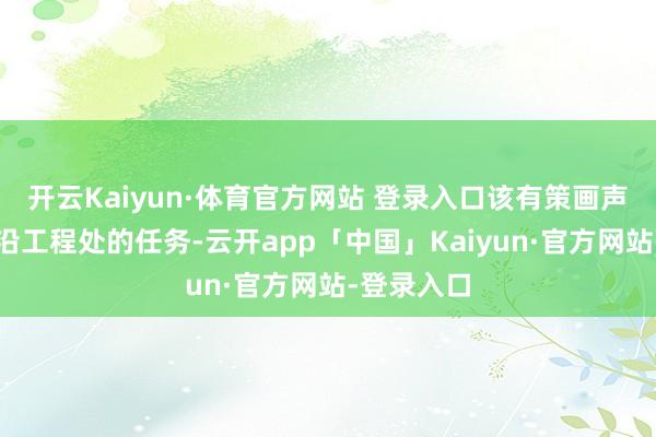 开云Kaiyun·体育官方网站 登录入口该有策画声名全力相沿工程处的任务-云开app「中国」Kaiyun·官方网站-登录入口
