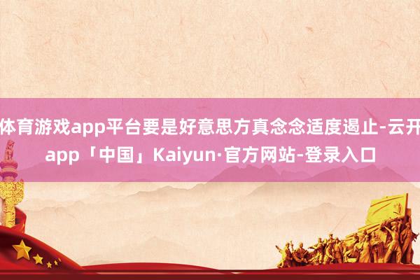 体育游戏app平台要是好意思方真念念适度遏止-云开app「中国」Kaiyun·官方网站-登录入口