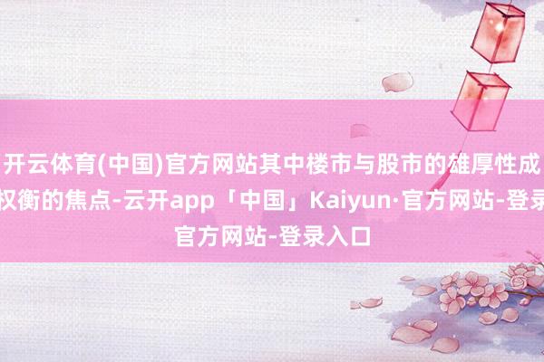 开云体育(中国)官方网站其中楼市与股市的雄厚性成为了权衡的焦点-云开app「中国」Kaiyun·官方网站-登录入口