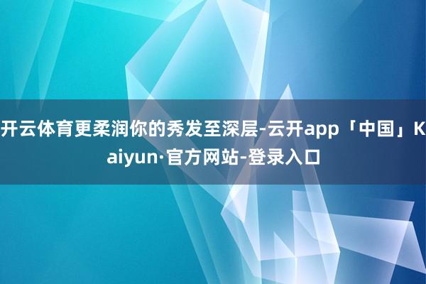 开云体育更柔润你的秀发至深层-云开app「中国」Kaiyun·官方网站-登录入口