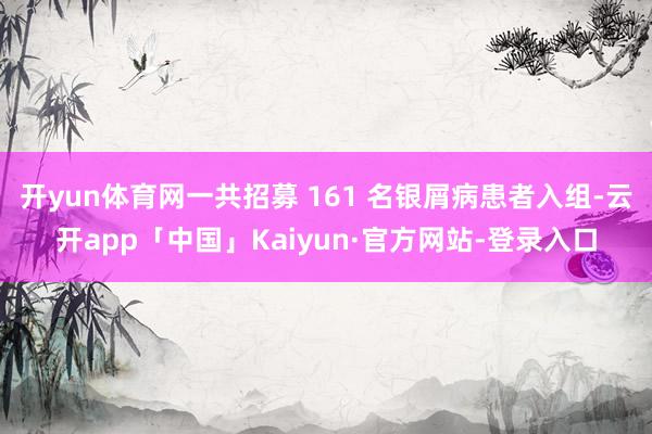开yun体育网一共招募 161 名银屑病患者入组-云开app「中国」Kaiyun·官方网站-登录入口