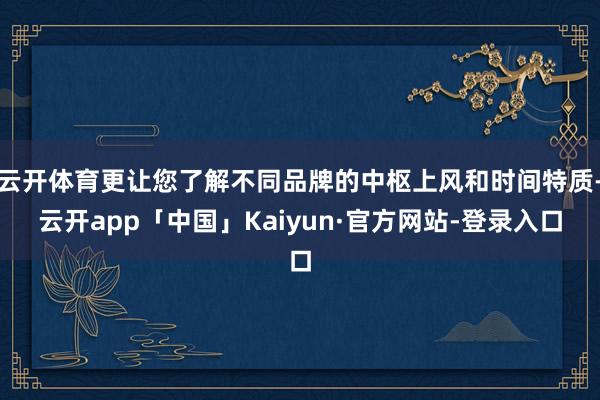 云开体育更让您了解不同品牌的中枢上风和时间特质-云开app「中国」Kaiyun·官方网站-登录入口