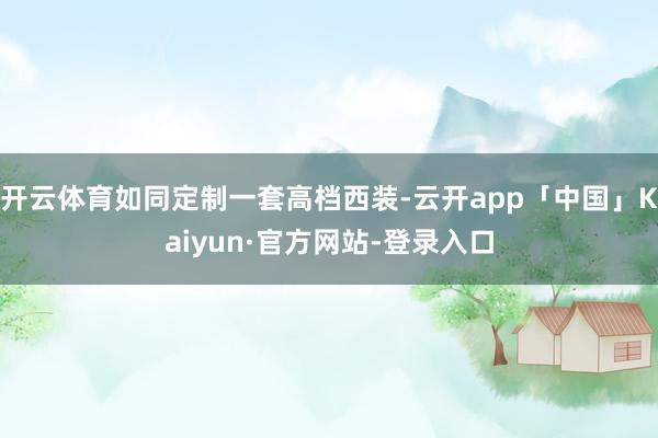 开云体育如同定制一套高档西装-云开app「中国」Kaiyun·官方网站-登录入口