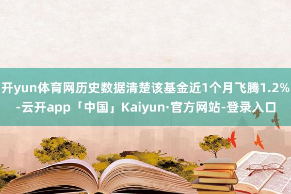 开yun体育网历史数据清楚该基金近1个月飞腾1.2%-云开app「中国」Kaiyun·官方网站-登录入口