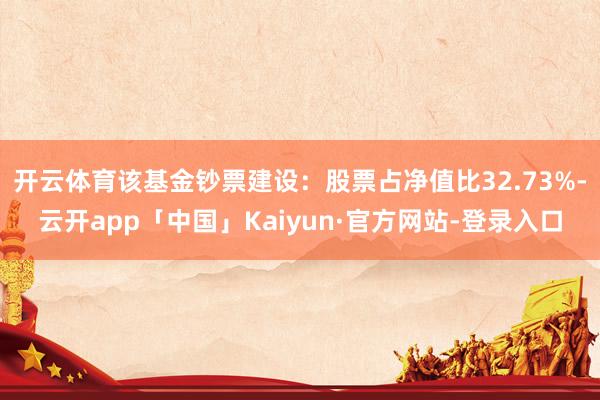 开云体育该基金钞票建设：股票占净值比32.73%-云开app「中国」Kaiyun·官方网站-登录入口