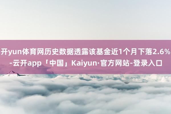 开yun体育网历史数据透露该基金近1个月下落2.6%-云开app「中国」Kaiyun·官方网站-登录入口