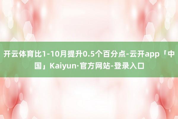 开云体育比1-10月提升0.5个百分点-云开app「中国」Kaiyun·官方网站-登录入口