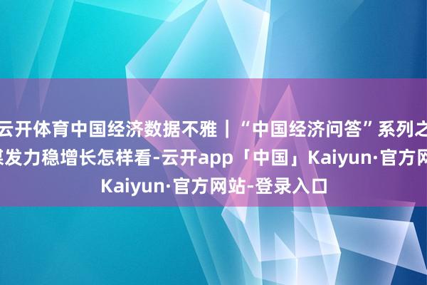 云开体育中国经济数据不雅｜“中国经济问答”系列之五：货币计谋发力稳增长怎样看-云开app「中国」Kaiyun·官方网站-登录入口