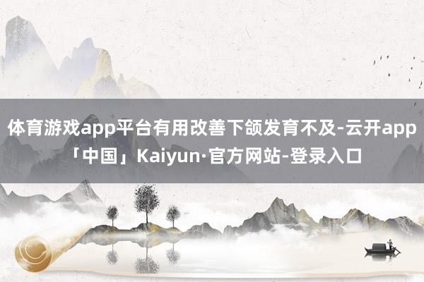 体育游戏app平台有用改善下颌发育不及-云开app「中国」Kaiyun·官方网站-登录入口