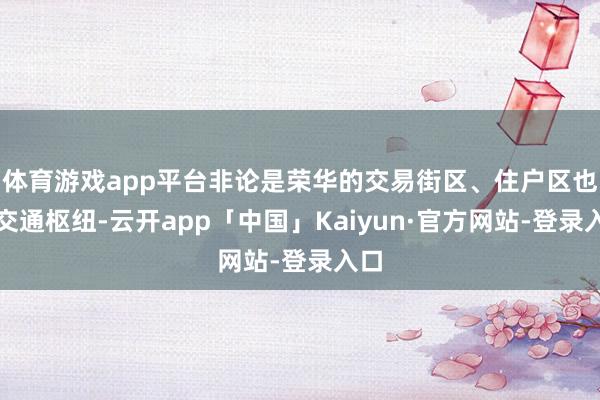 体育游戏app平台非论是荣华的交易街区、住户区也曾交通枢纽-云开app「中国」Kaiyun·官方网站-登录入口