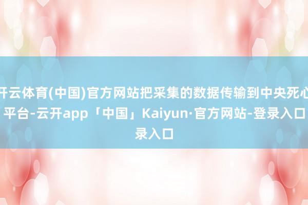 开云体育(中国)官方网站把采集的数据传输到中央死心平台-云开app「中国」Kaiyun·官方网站-登录入口