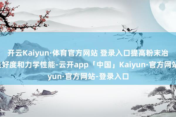 开云Kaiyun·体育官方网站 登录入口提高粉末冶金居品的良好度和力学性能-云开app「中国」Kaiyun·官方网站-登录入口