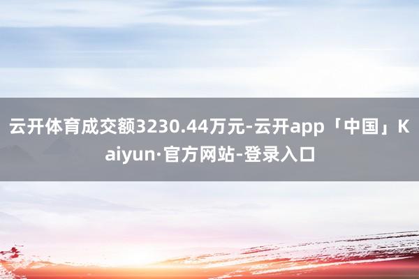 云开体育成交额3230.44万元-云开app「中国」Kaiyun·官方网站-登录入口