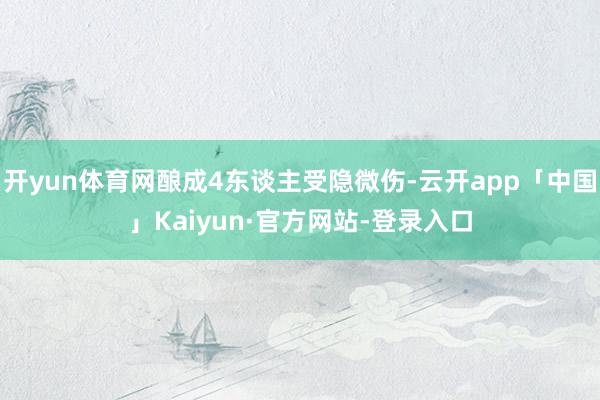 开yun体育网酿成4东谈主受隐微伤-云开app「中国」Kaiyun·官方网站-登录入口