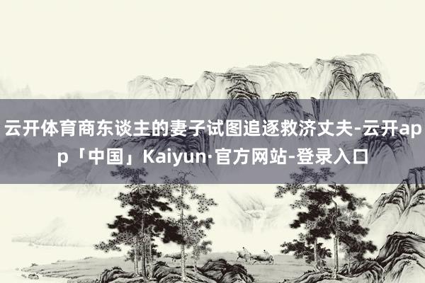 云开体育商东谈主的妻子试图追逐救济丈夫-云开app「中国」Kaiyun·官方网站-登录入口