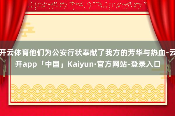 开云体育他们为公安行状奉献了我方的芳华与热血-云开app「中国」Kaiyun·官方网站-登录入口