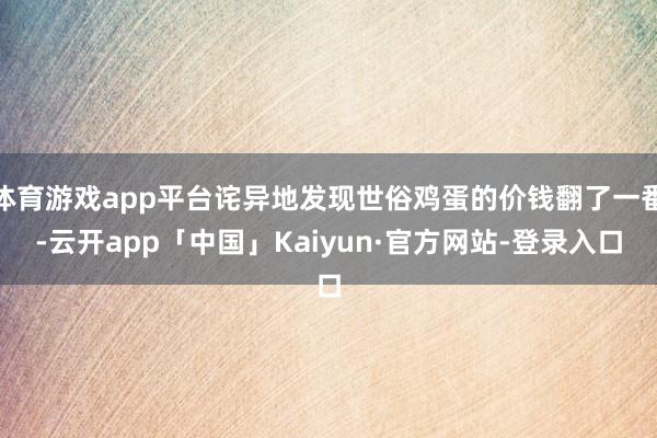 体育游戏app平台诧异地发现世俗鸡蛋的价钱翻了一番-云开app「中国」Kaiyun·官方网站-登录入口