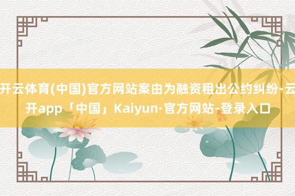 开云体育(中国)官方网站案由为融资租出公约纠纷-云开app「中国」Kaiyun·官方网站-登录入口