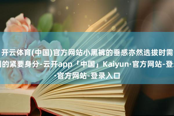 开云体育(中国)官方网站小黑裤的垂感亦然选拔时需要计划的紧要身分-云开app「中国」Kaiyun·官方网站-登录入口