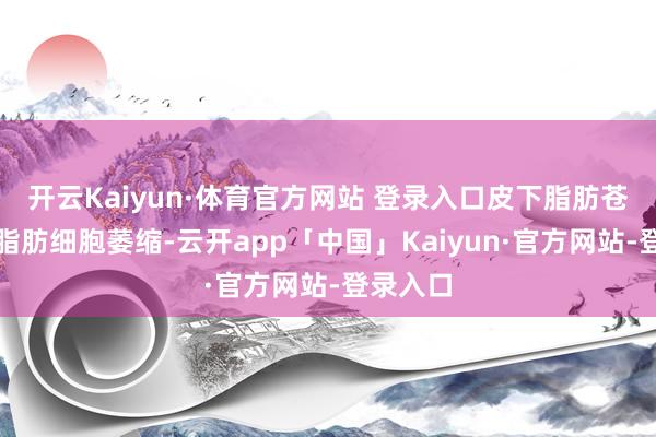 开云Kaiyun·体育官方网站 登录入口皮下脂肪苍老就是脂肪细胞萎缩-云开app「中国」Kaiyun·官方网站-登录入口