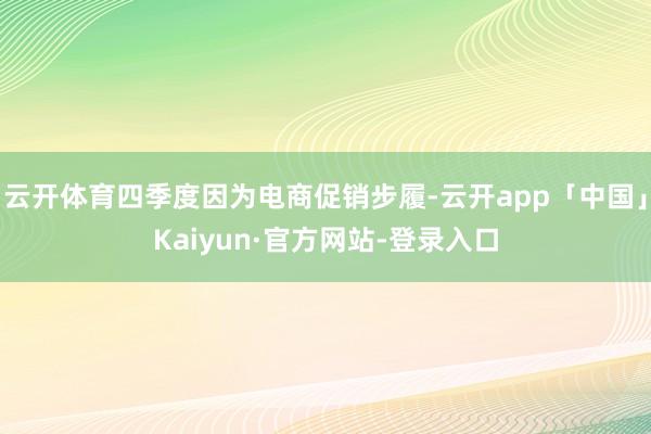 云开体育四季度因为电商促销步履-云开app「中国」Kaiyun·官方网站-登录入口