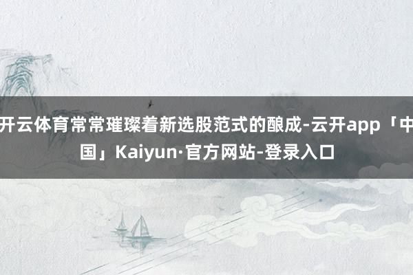 开云体育常常璀璨着新选股范式的酿成-云开app「中国」Kaiyun·官方网站-登录入口