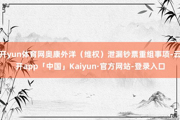 开yun体育网奥康外洋（维权）泄漏钞票重组事项-云开app「中国」Kaiyun·官方网站-登录入口