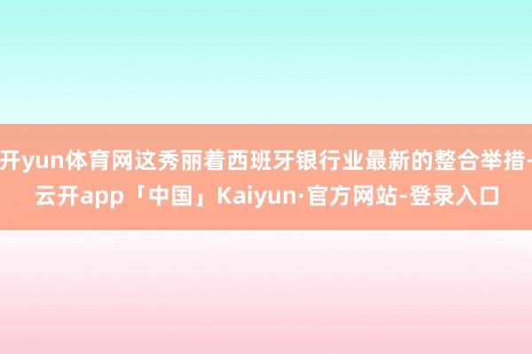 开yun体育网这秀丽着西班牙银行业最新的整合举措-云开app「中国」Kaiyun·官方网站-登录入口