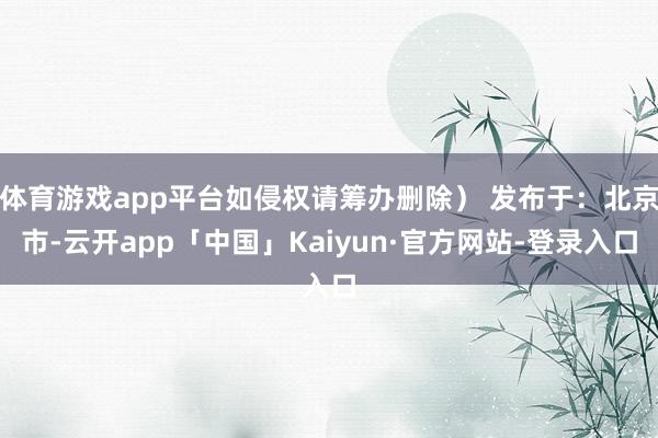 体育游戏app平台如侵权请筹办删除） 发布于：北京市-云开app「中国」Kaiyun·官方网站-登录入口