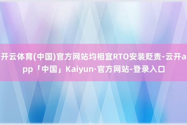 开云体育(中国)官方网站均相宜RTO安装贬责-云开app「中国」Kaiyun·官方网站-登录入口