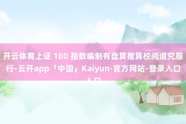 开云体育上证 180 指数编制有盘算推算校阅追究履行-云开app「中国」Kaiyun·官方网站-登录入口