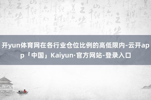 开yun体育网在各行业仓位比例的高低限内-云开app「中国」Kaiyun·官方网站-登录入口