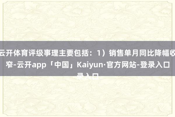 云开体育评级事理主要包括：1）销售单月同比降幅收窄-云开app「中国」Kaiyun·官方网站-登录入口
