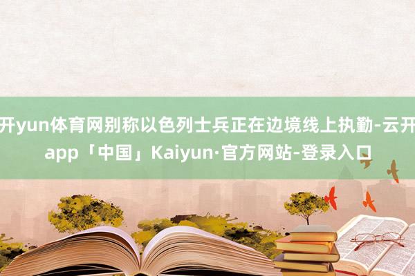开yun体育网别称以色列士兵正在边境线上执勤-云开app「中国」Kaiyun·官方网站-登录入口
