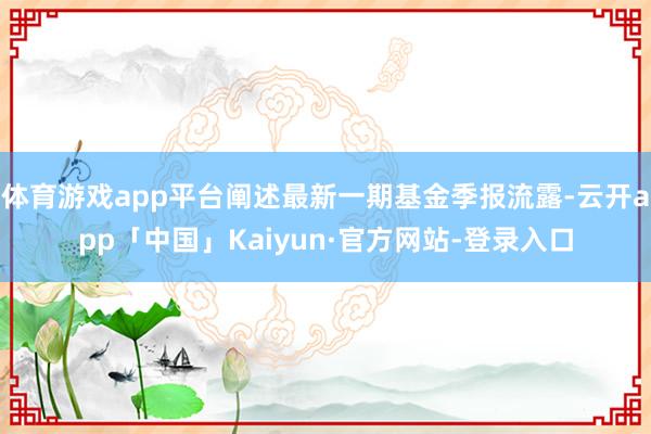 体育游戏app平台阐述最新一期基金季报流露-云开app「中国」Kaiyun·官方网站-登录入口