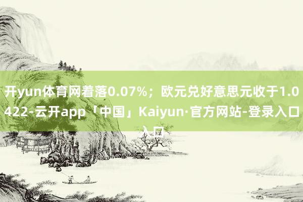 开yun体育网着落0.07%；欧元兑好意思元收于1.0422-云开app「中国」Kaiyun·官方网站-登录入口
