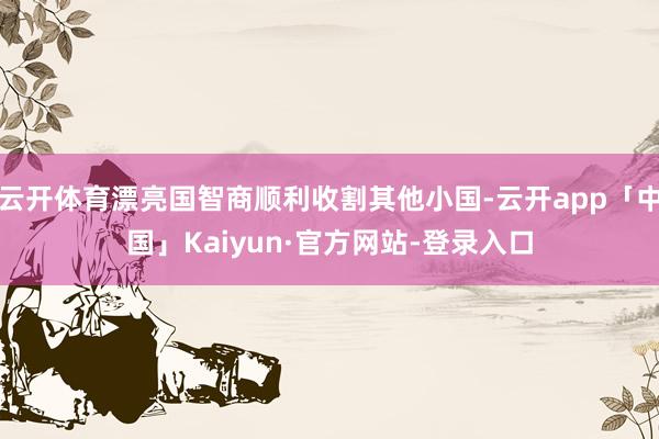 云开体育漂亮国智商顺利收割其他小国-云开app「中国」Kaiyun·官方网站-登录入口