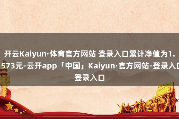 开云Kaiyun·体育官方网站 登录入口累计净值为1.1573元-云开app「中国」Kaiyun·官方网站-登录入口