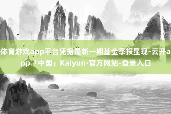 体育游戏app平台凭据最新一期基金季报显现-云开app「中国」Kaiyun·官方网站-登录入口